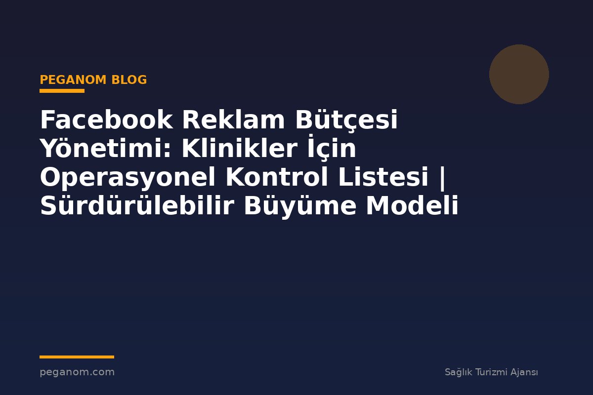 Facebook Reklam Bütçesi Yönetimi: Klinikler İçin Operasyonel Kontrol Listesi | Sürdürülebilir Büyüme Modeli