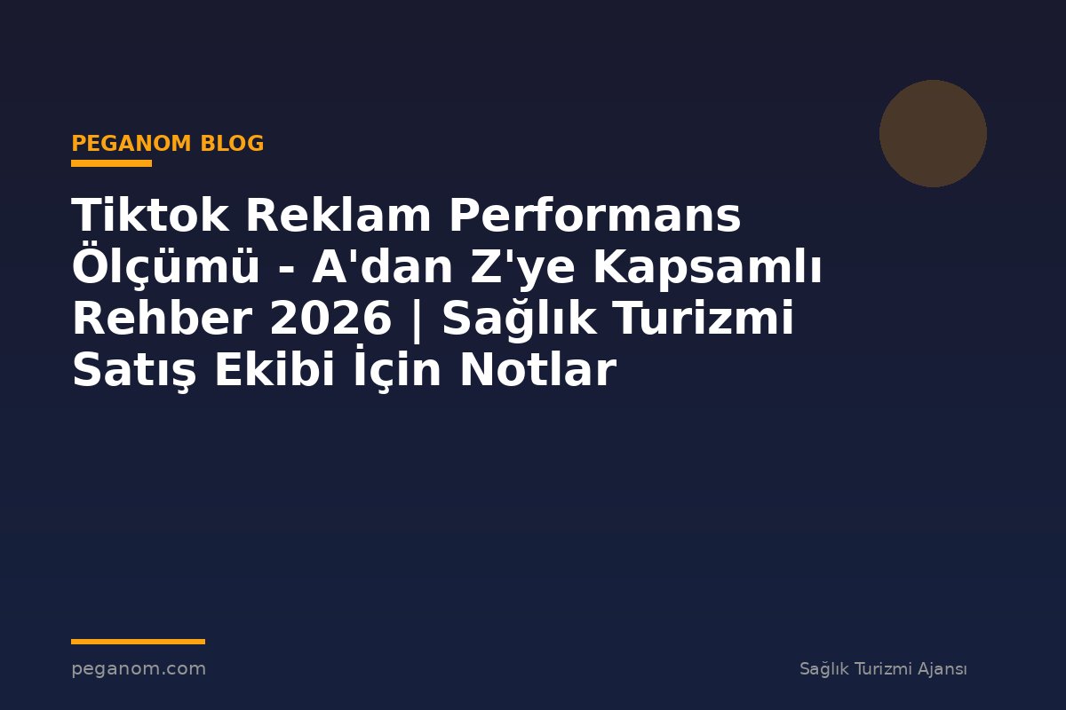 Tiktok Reklam Performans Ölçümü - A'dan Z'ye Kapsamlı Rehber 2026 | Sağlık Turizmi Satış Ekibi İçin Notlar