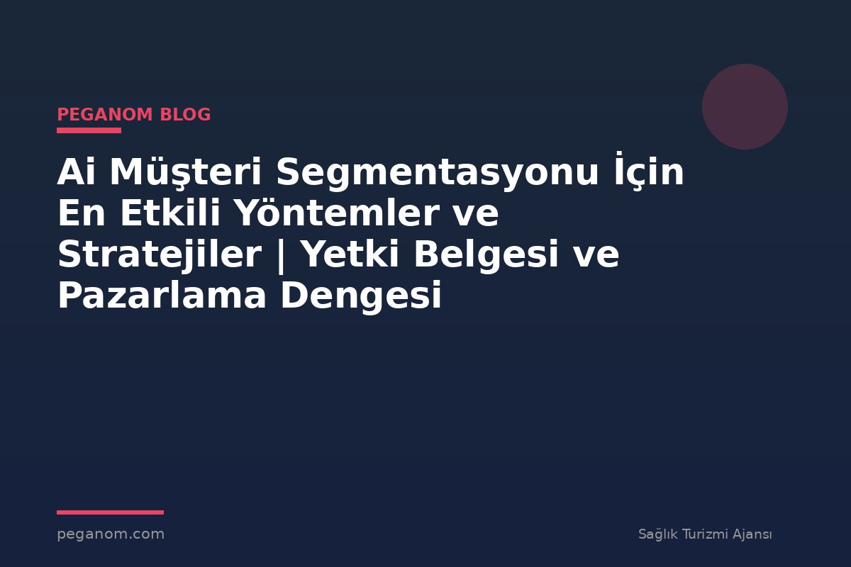 Ai Müşteri Segmentasyonu İçin En Etkili Yöntemler ve Stratejiler | Yetki Belgesi ve Pazarlama Dengesi