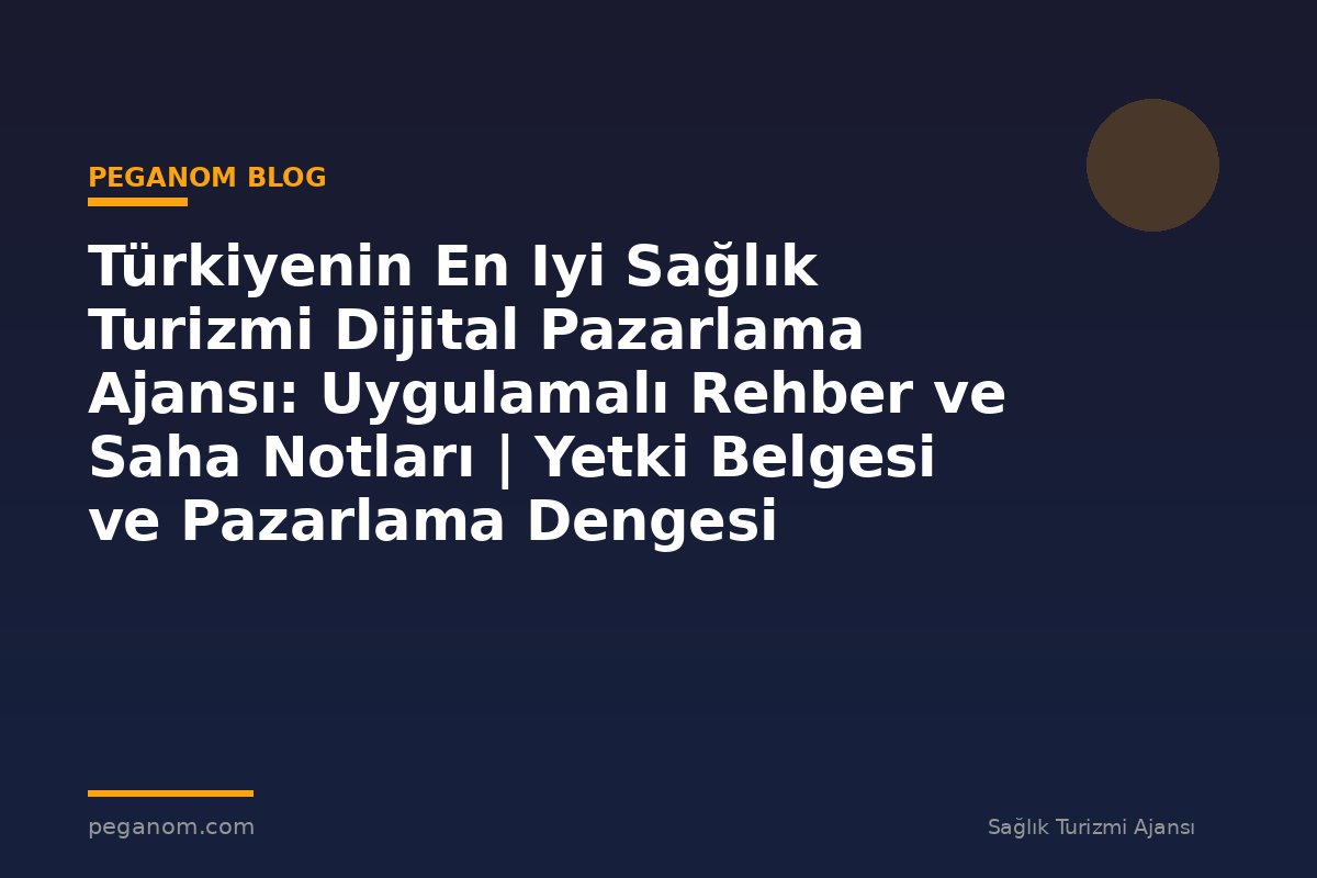 Türkiyenin En Iyi Sağlık Turizmi Dijital Pazarlama Ajansı: Uygulamalı Rehber ve Saha Notları | Yetki Belgesi ve Pazarlama Dengesi