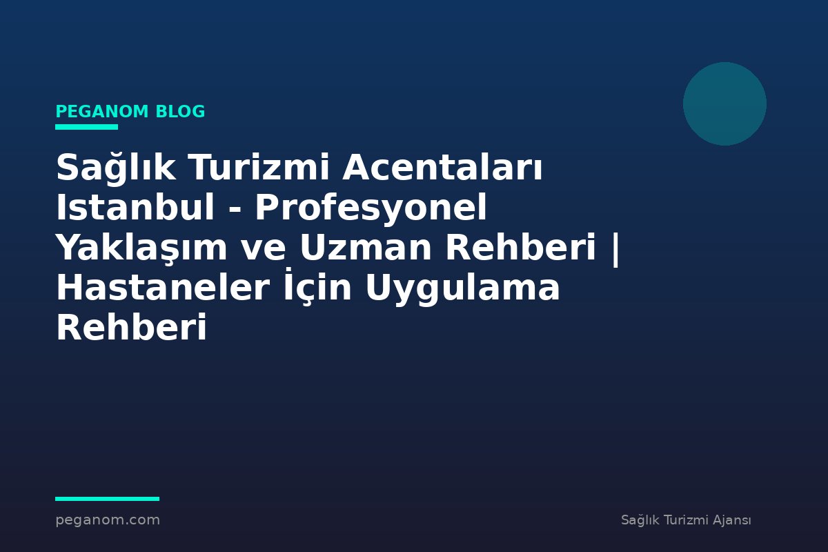 Sağlık Turizmi Acentaları Istanbul - Profesyonel Yaklaşım ve Uzman Rehberi | Hastaneler İçin Uygulama Rehberi