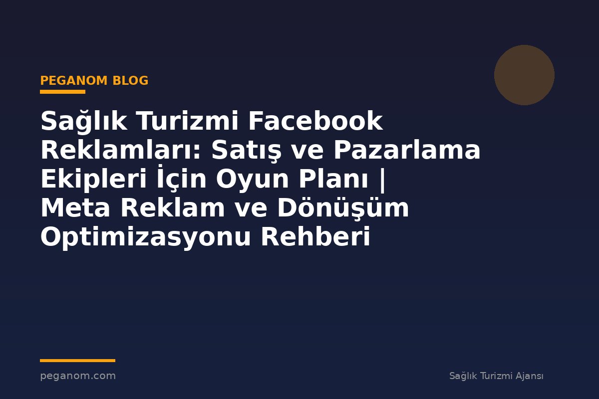 Sağlık Turizmi Facebook Reklamları: Satış ve Pazarlama Ekipleri İçin Oyun Planı | Meta Reklam ve Dönüşüm Optimizasyonu Rehberi