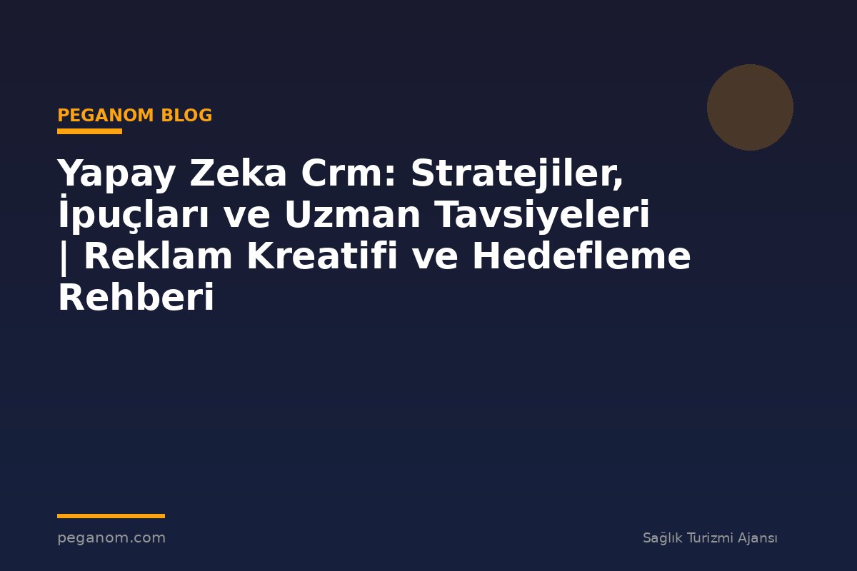 Yapay Zeka Crm: Stratejiler, İpuçları ve Uzman Tavsiyeleri | Reklam Kreatifi ve Hedefleme Rehberi