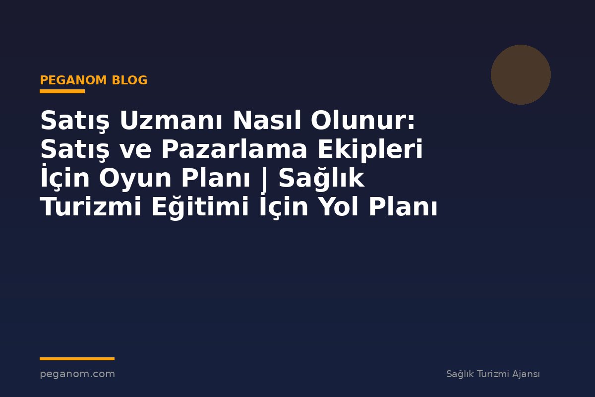 Satış Uzmanı Nasıl Olunur: Satış ve Pazarlama Ekipleri İçin Oyun Planı | Sağlık Turizmi Eğitimi İçin Yol Planı