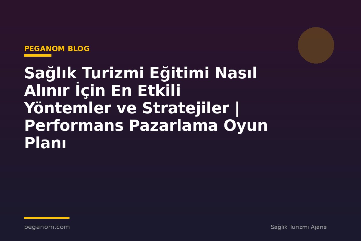 Sağlık Turizmi Eğitimi Nasıl Alınır İçin En Etkili Yöntemler ve Stratejiler | Performans Pazarlama Oyun Planı