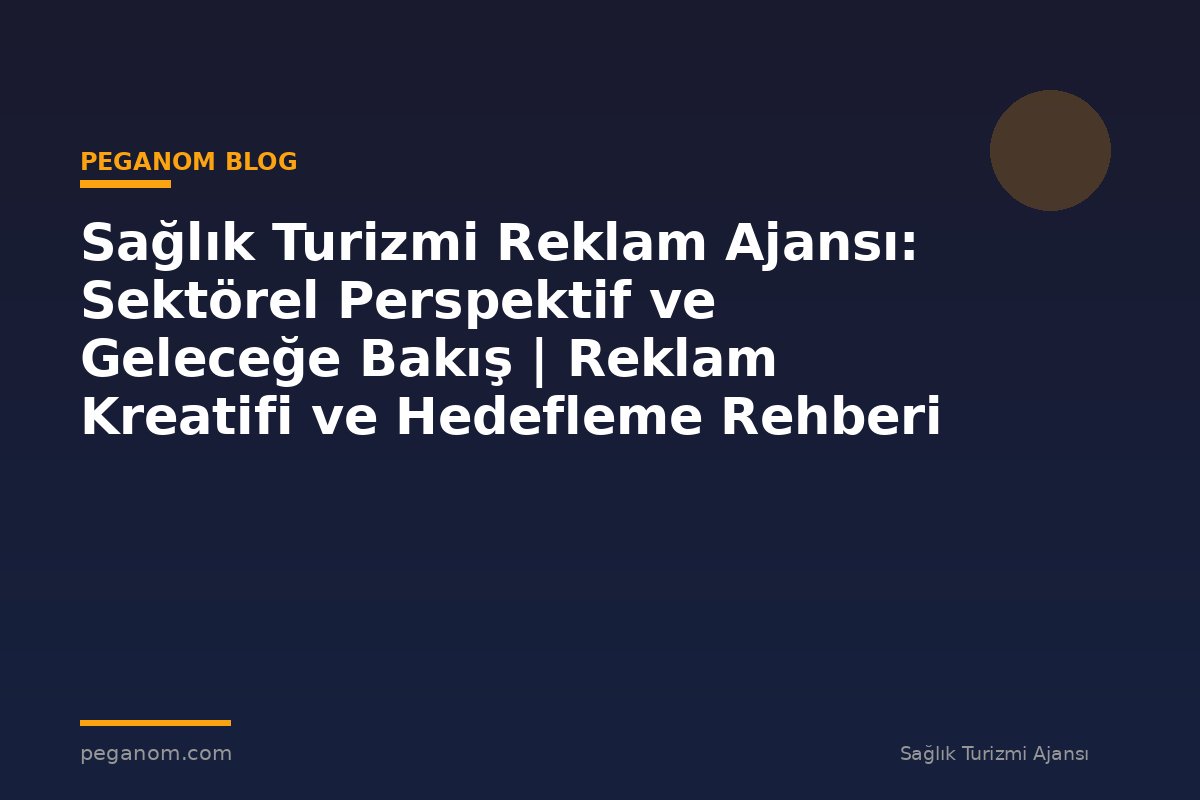 Sağlık Turizmi Reklam Ajansı: Sektörel Perspektif ve Geleceğe Bakış | Reklam Kreatifi ve Hedefleme Rehberi