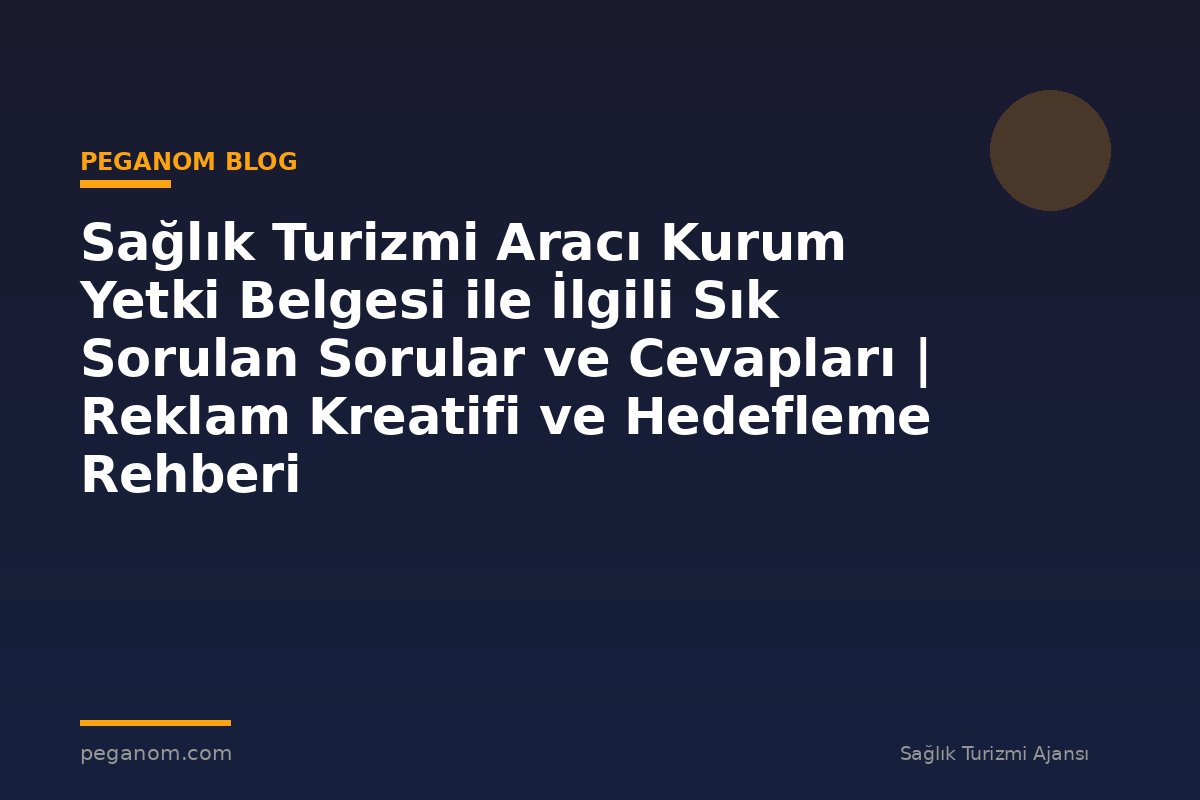 Sağlık Turizmi Aracı Kurum Yetki Belgesi ile İlgili Sık Sorulan Sorular ve Cevapları | Reklam Kreatifi ve Hedefleme Rehberi