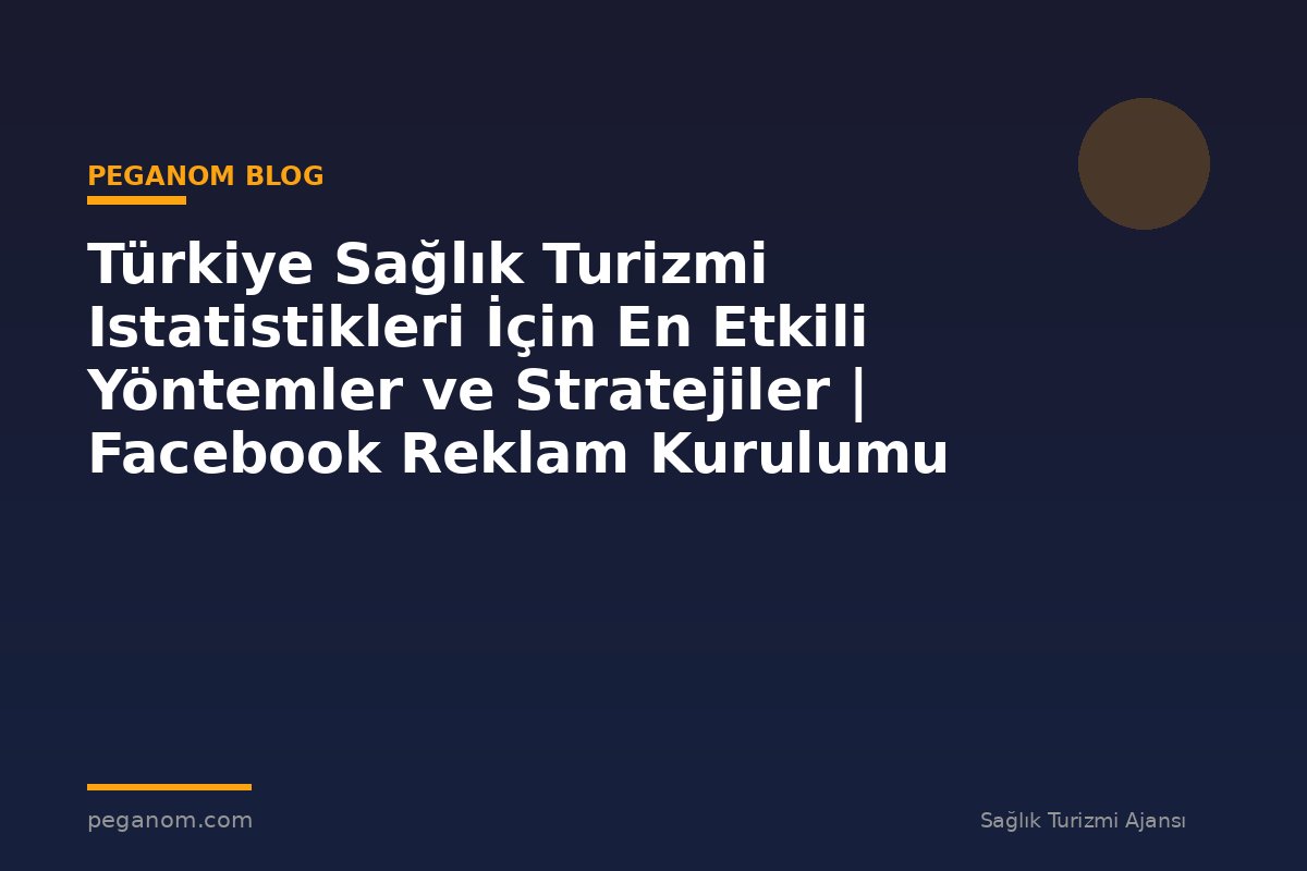 Türkiye Sağlık Turizmi Istatistikleri İçin En Etkili Yöntemler ve Stratejiler | Facebook Reklam Kurulumu