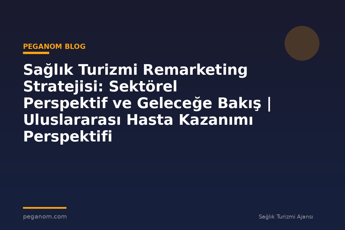 Sağlık Turizmi Remarketing Stratejisi: Sektörel Perspektif ve Geleceğe Bakış | Uluslararası Hasta Kazanımı Perspektifi