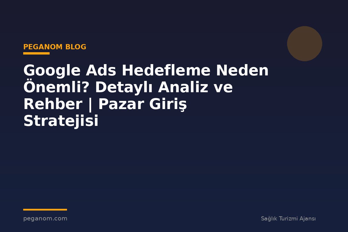 Google Ads Hedefleme Neden Önemli? Detaylı Analiz ve Rehber | Pazar Giriş Stratejisi