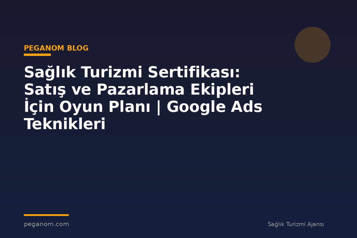 Sağlık Turizmi Sertifikası: Satış ve Pazarlama Ekipleri İçin Oyun Planı | Google Ads Teknikleri