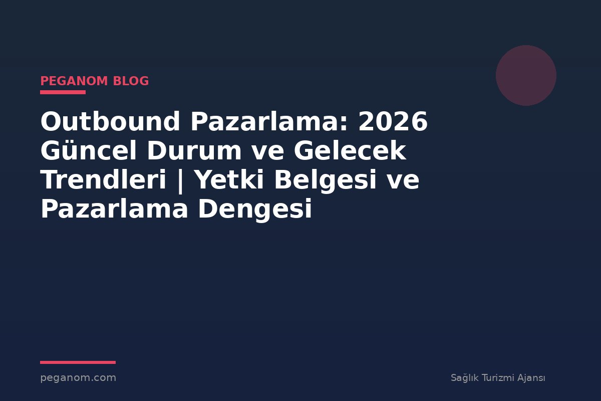 Outbound Pazarlama: 2026 Güncel Durum ve Gelecek Trendleri | Yetki Belgesi ve Pazarlama Dengesi
