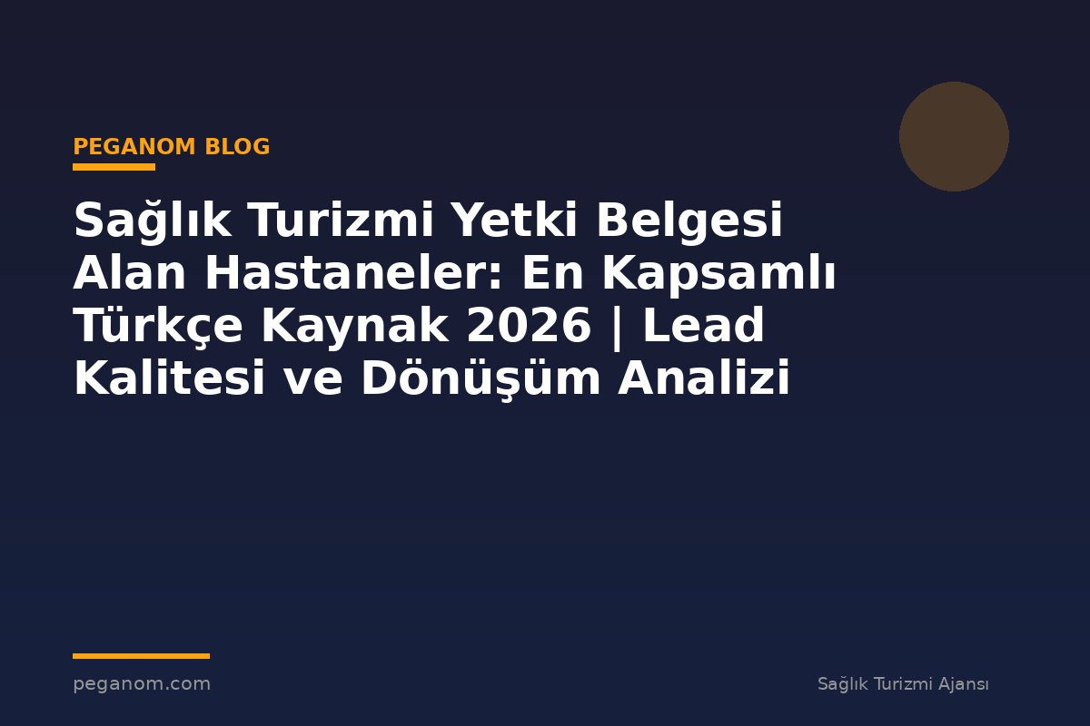 Sağlık Turizmi Yetki Belgesi Alan Hastaneler: En Kapsamlı Türkçe Kaynak 2026 | Lead Kalitesi ve Dönüşüm Analizi