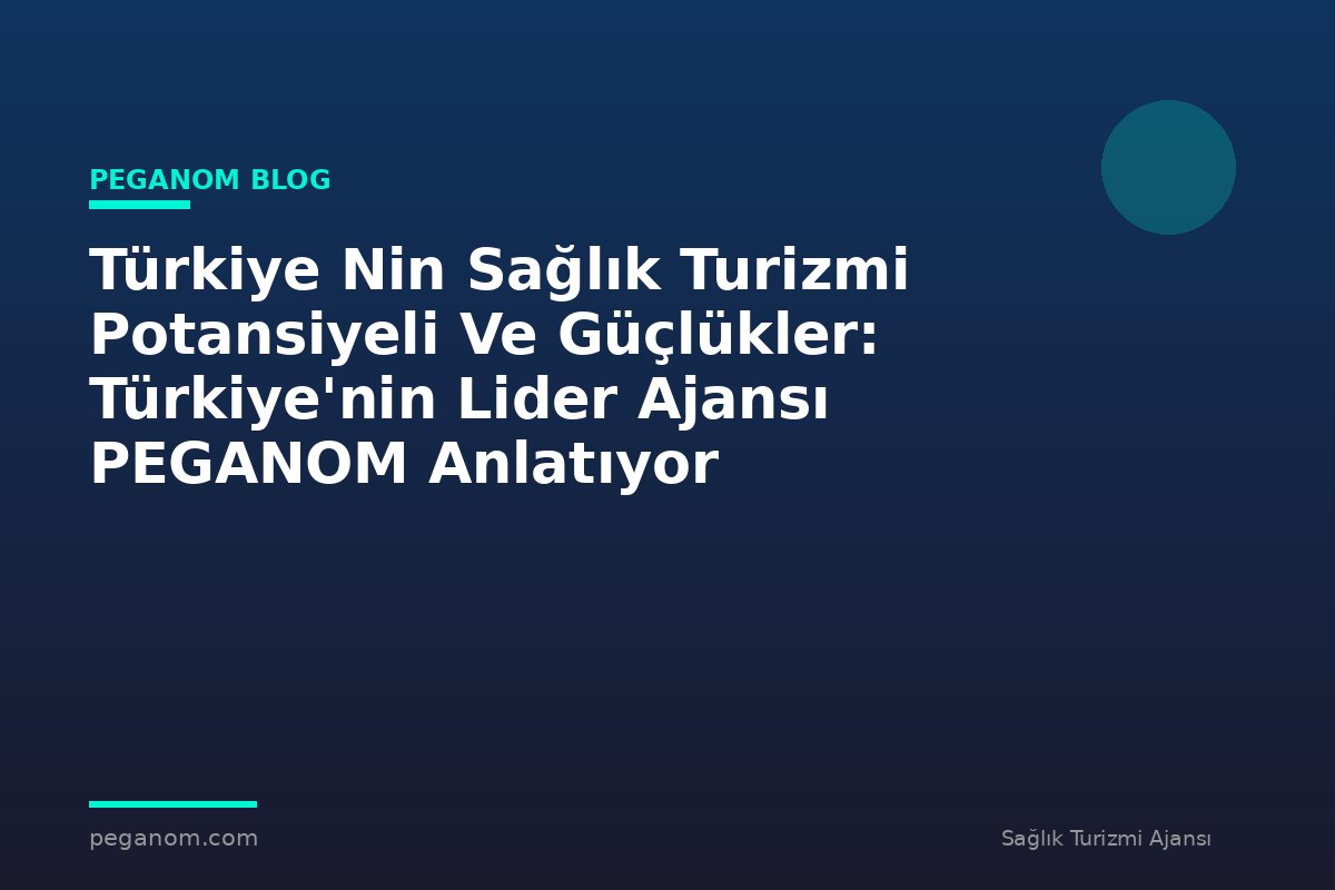 Türkiye Nin Sağlık Turizmi Potansiyeli Ve Güçlükler: Türkiye'nin Lider Ajansı PEGANOM Anlatıyor
