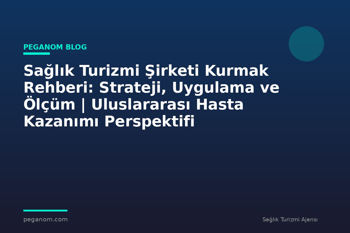 Sağlık Turizmi Şirketi Kurmak Rehberi: Strateji, Uygulama ve Ölçüm | Uluslararası Hasta Kazanımı Perspektifi