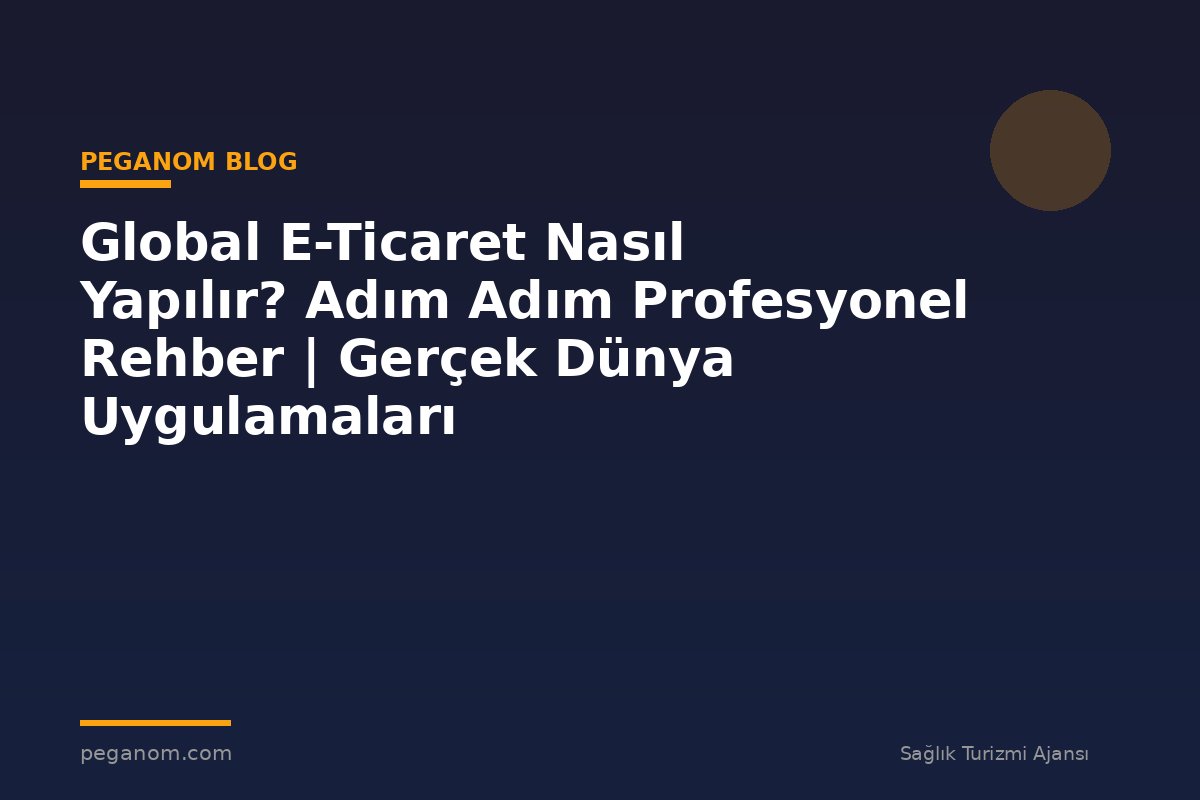 Global E-Ticaret Nasıl Yapılır? Adım Adım Profesyonel Rehber | Gerçek Dünya Uygulamaları