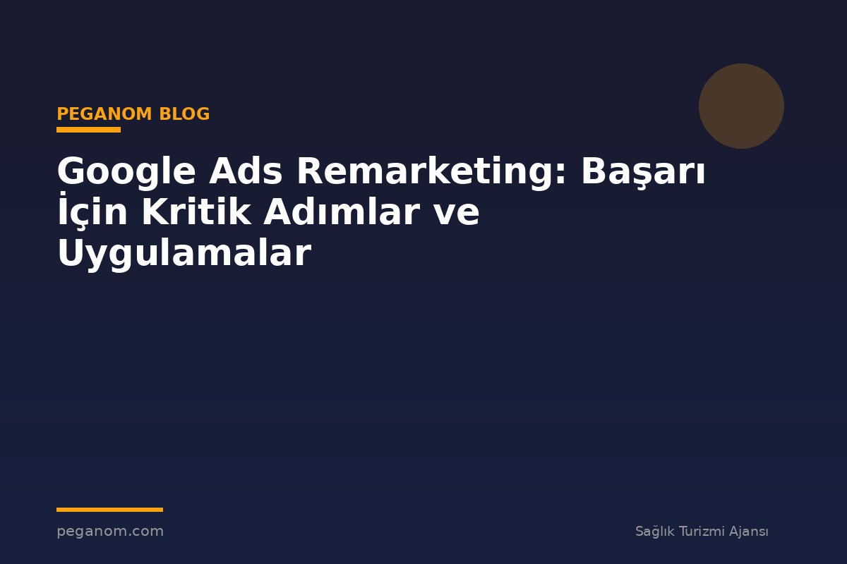 Google Ads Remarketing: Başarı İçin Kritik Adımlar ve Uygulamalar