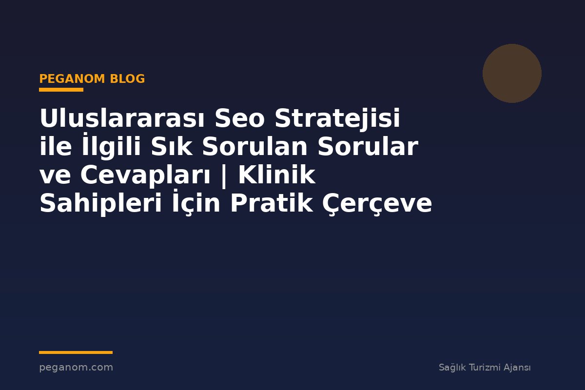 Uluslararası Seo Stratejisi ile İlgili Sık Sorulan Sorular ve Cevapları | Klinik Sahipleri İçin Pratik Çerçeve