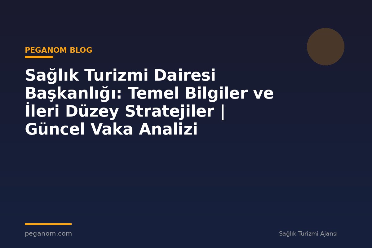 Sağlık Turizmi Dairesi Başkanlığı: Temel Bilgiler ve İleri Düzey Stratejiler | Güncel Vaka Analizi