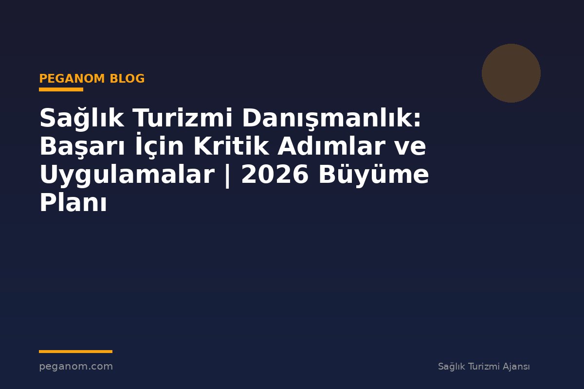 Sağlık Turizmi Danışmanlık: Başarı İçin Kritik Adımlar ve Uygulamalar | 2026 Büyüme Planı