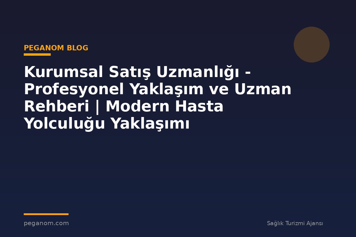 Kurumsal Satış Uzmanlığı - Profesyonel Yaklaşım ve Uzman Rehberi | Modern Hasta Yolculuğu Yaklaşımı
