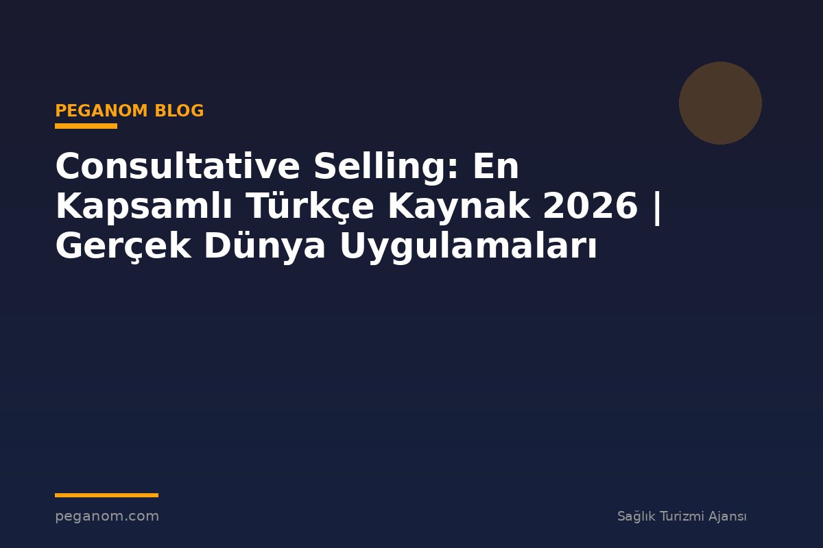 Consultative Selling: En Kapsamlı Türkçe Kaynak 2026 | Gerçek Dünya Uygulamaları