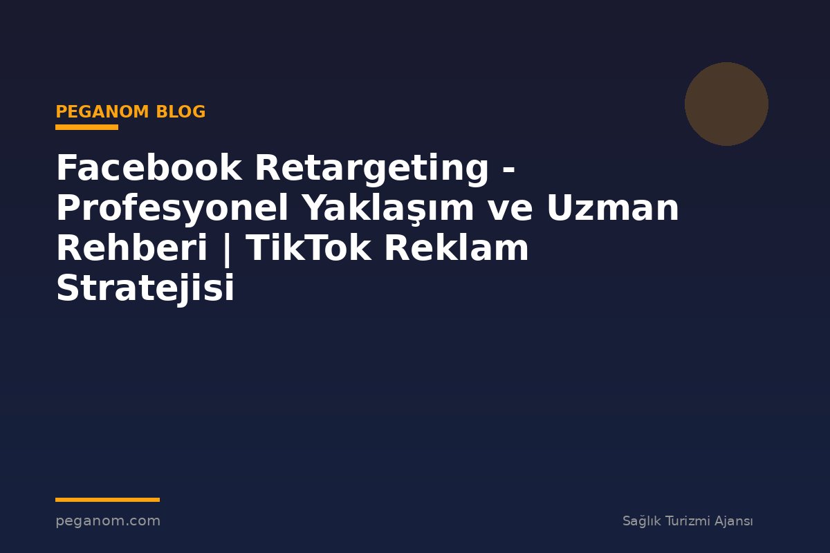 Facebook Retargeting - Profesyonel Yaklaşım ve Uzman Rehberi | TikTok Reklam Stratejisi