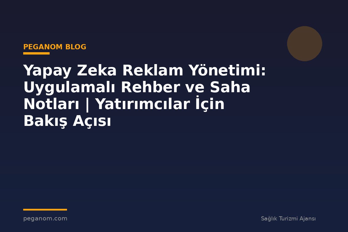 Yapay Zeka Reklam Yönetimi: Uygulamalı Rehber ve Saha Notları | Yatırımcılar İçin Bakış Açısı