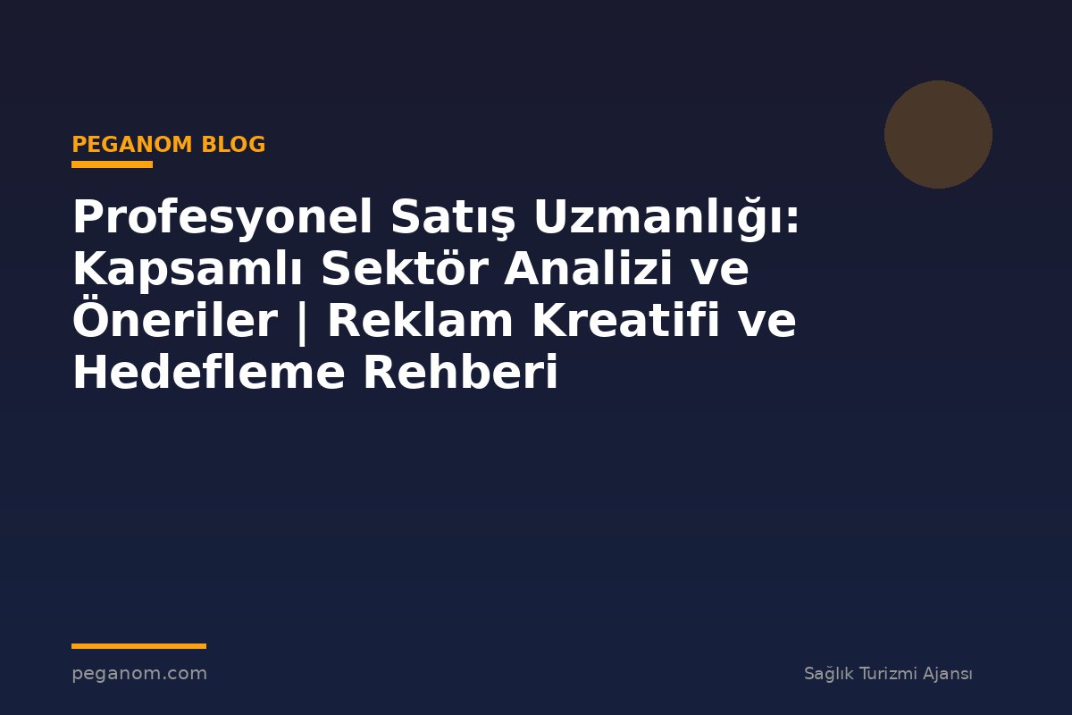 Profesyonel Satış Uzmanlığı: Kapsamlı Sektör Analizi ve Öneriler | Reklam Kreatifi ve Hedefleme Rehberi