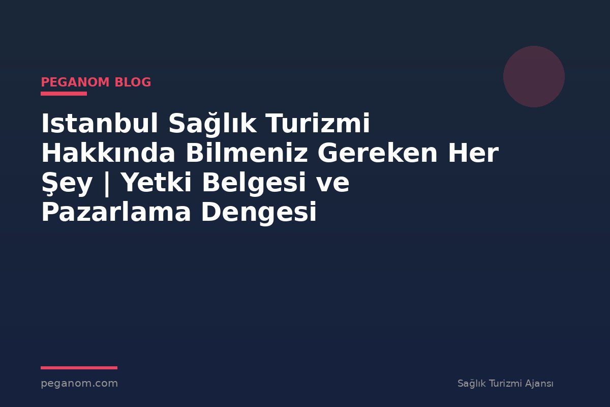 Istanbul Sağlık Turizmi Hakkında Bilmeniz Gereken Her Şey | Yetki Belgesi ve Pazarlama Dengesi