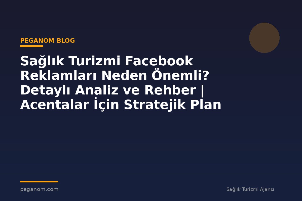 Sağlık Turizmi Facebook Reklamları Neden Önemli? Detaylı Analiz ve Rehber | Acentalar İçin Stratejik Plan