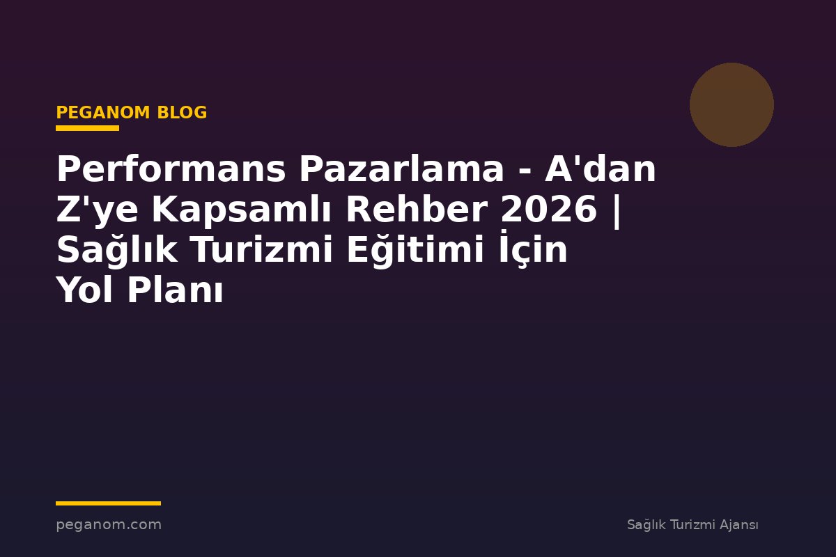 Performans Pazarlama - A'dan Z'ye Kapsamlı Rehber 2026 | Sağlık Turizmi Eğitimi İçin Yol Planı
