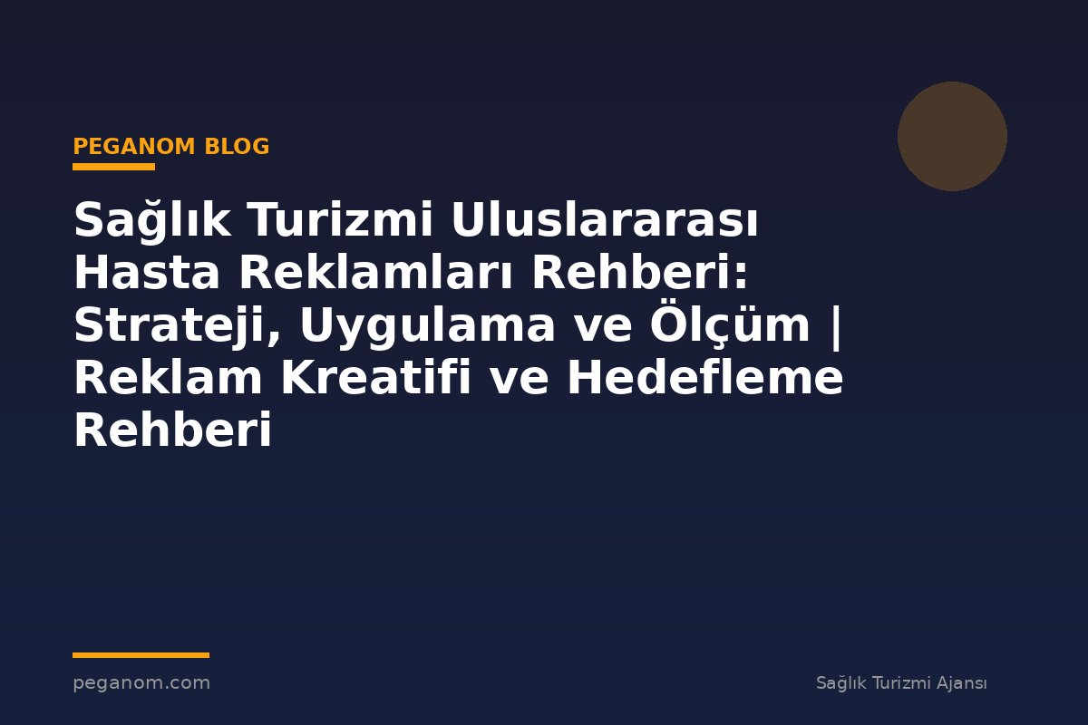 Sağlık Turizmi Uluslararası Hasta Reklamları Rehberi: Strateji, Uygulama ve Ölçüm | Reklam Kreatifi ve Hedefleme Rehberi