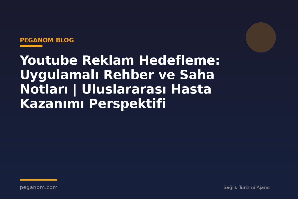 Youtube Reklam Hedefleme: Uygulamalı Rehber ve Saha Notları | Uluslararası Hasta Kazanımı Perspektifi