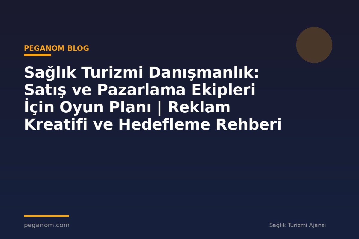 Sağlık Turizmi Danışmanlık: Satış ve Pazarlama Ekipleri İçin Oyun Planı | Reklam Kreatifi ve Hedefleme Rehberi