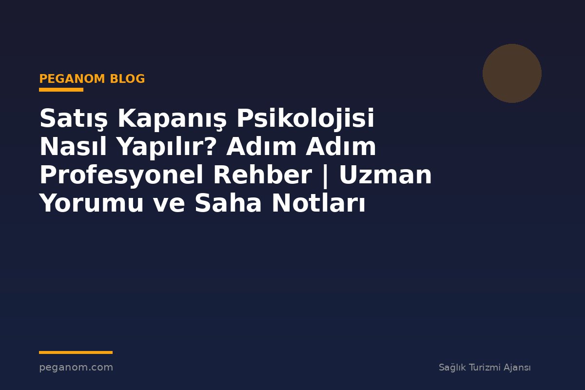 Satış Kapanış Psikolojisi Nasıl Yapılır? Adım Adım Profesyonel Rehber | Uzman Yorumu ve Saha Notları