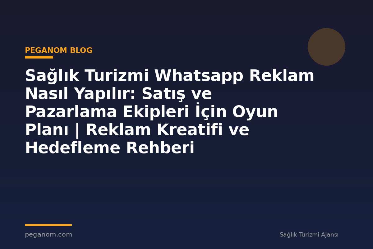 Sağlık Turizmi Whatsapp Reklam Nasıl Yapılır: Satış ve Pazarlama Ekipleri İçin Oyun Planı | Reklam Kreatifi ve Hedefleme Rehberi