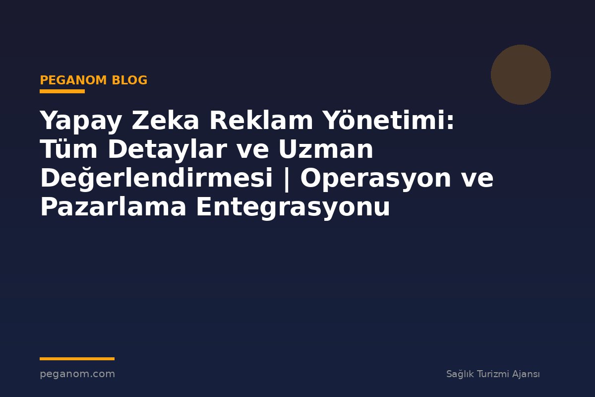 Yapay Zeka Reklam Yönetimi: Tüm Detaylar ve Uzman Değerlendirmesi | Operasyon ve Pazarlama Entegrasyonu