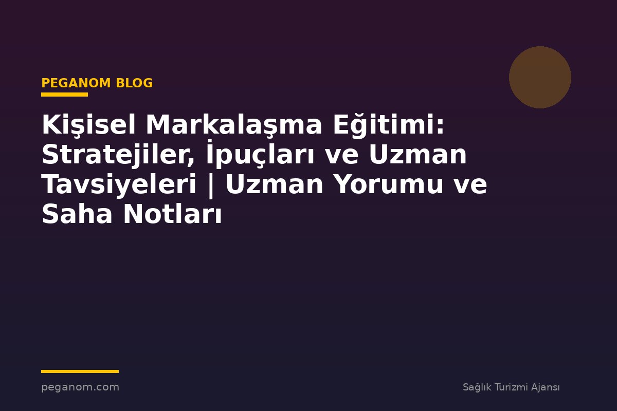 Kişisel Markalaşma Eğitimi: Stratejiler, İpuçları ve Uzman Tavsiyeleri | Uzman Yorumu ve Saha Notları