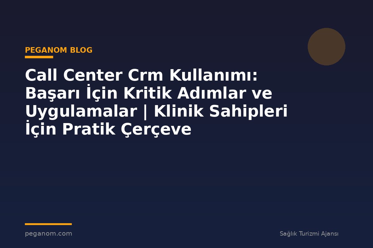 Call Center Crm Kullanımı: Başarı İçin Kritik Adımlar ve Uygulamalar | Klinik Sahipleri İçin Pratik Çerçeve