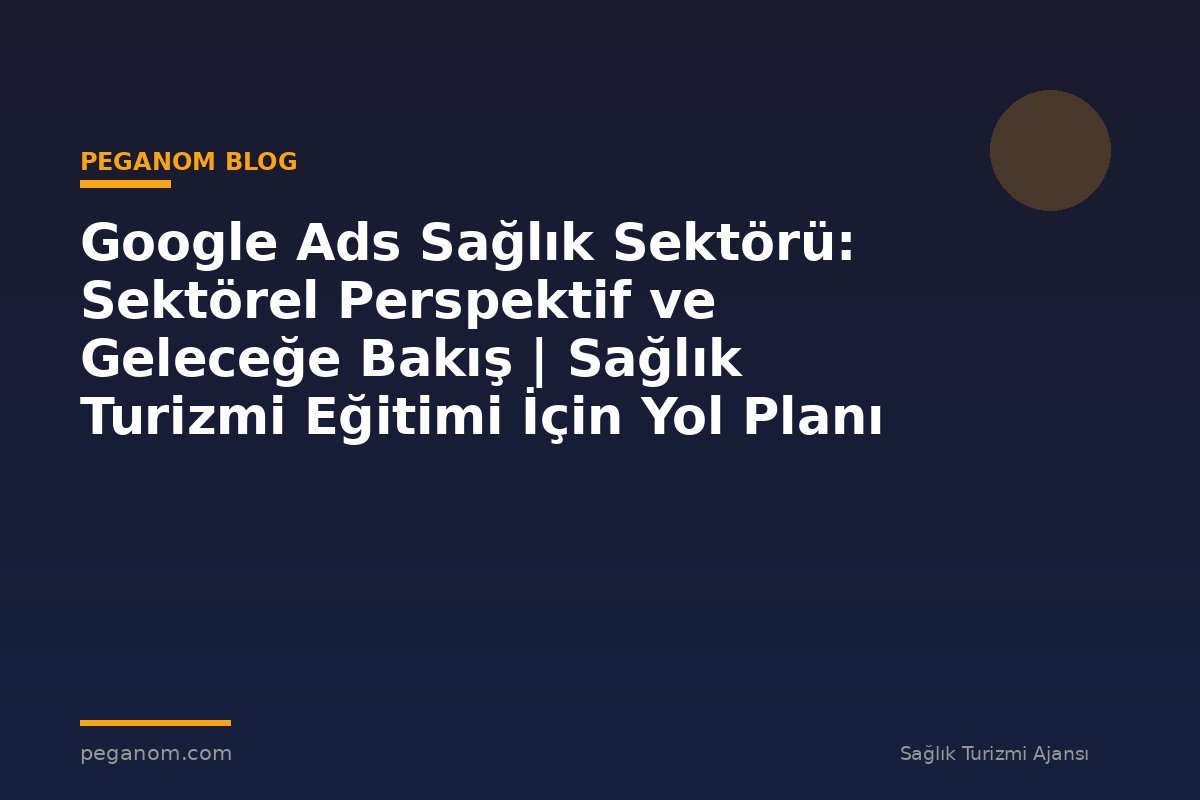 Google Ads Sağlık Sektörü: Sektörel Perspektif ve Geleceğe Bakış | Sağlık Turizmi Eğitimi İçin Yol Planı