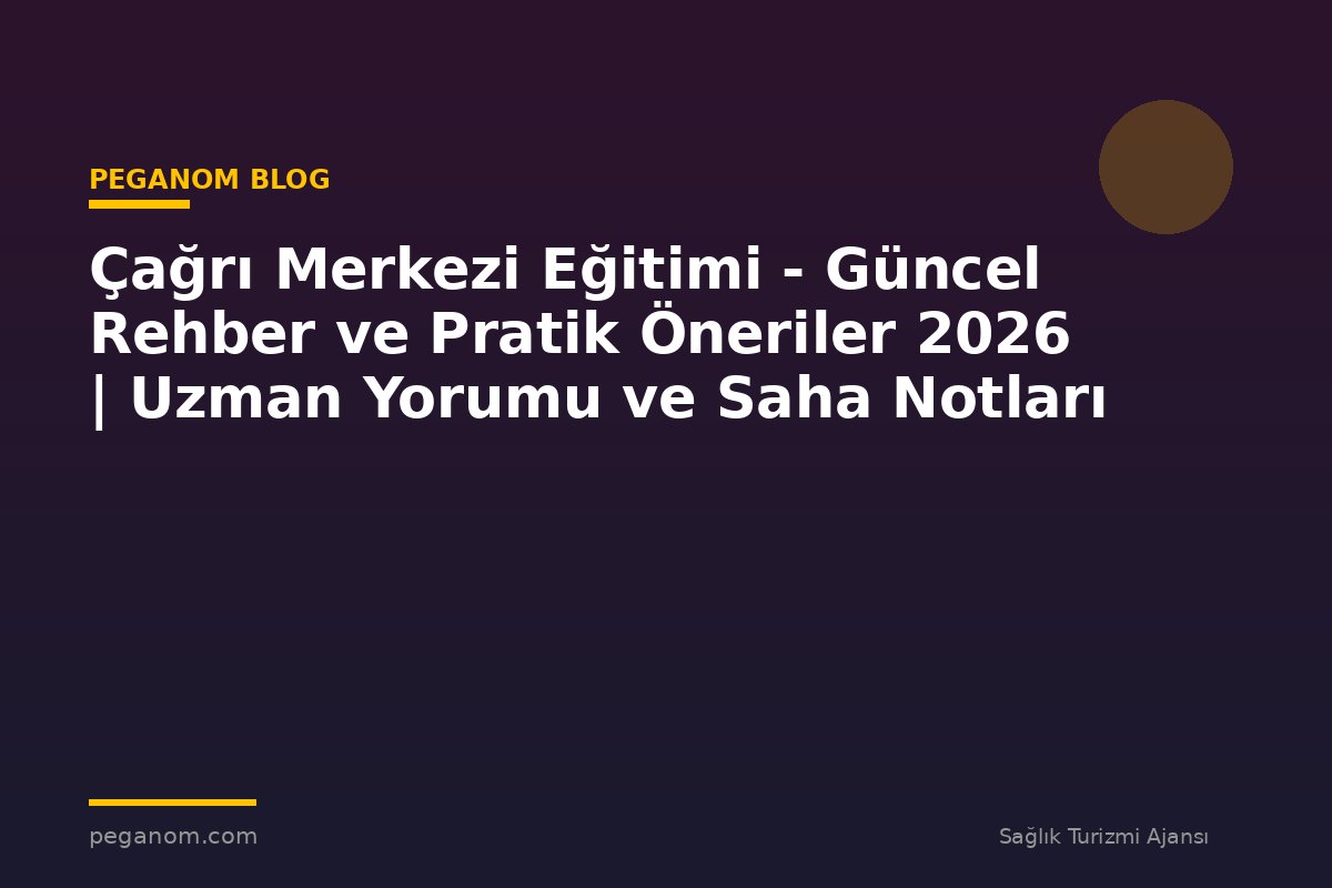 Çağrı Merkezi Eğitimi - Güncel Rehber ve Pratik Öneriler 2026 | Uzman Yorumu ve Saha Notları