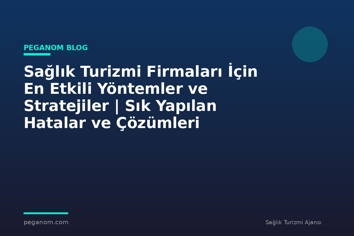 Sağlık Turizmi Firmaları İçin En Etkili Yöntemler ve Stratejiler | Sık Yapılan Hatalar ve Çözümleri