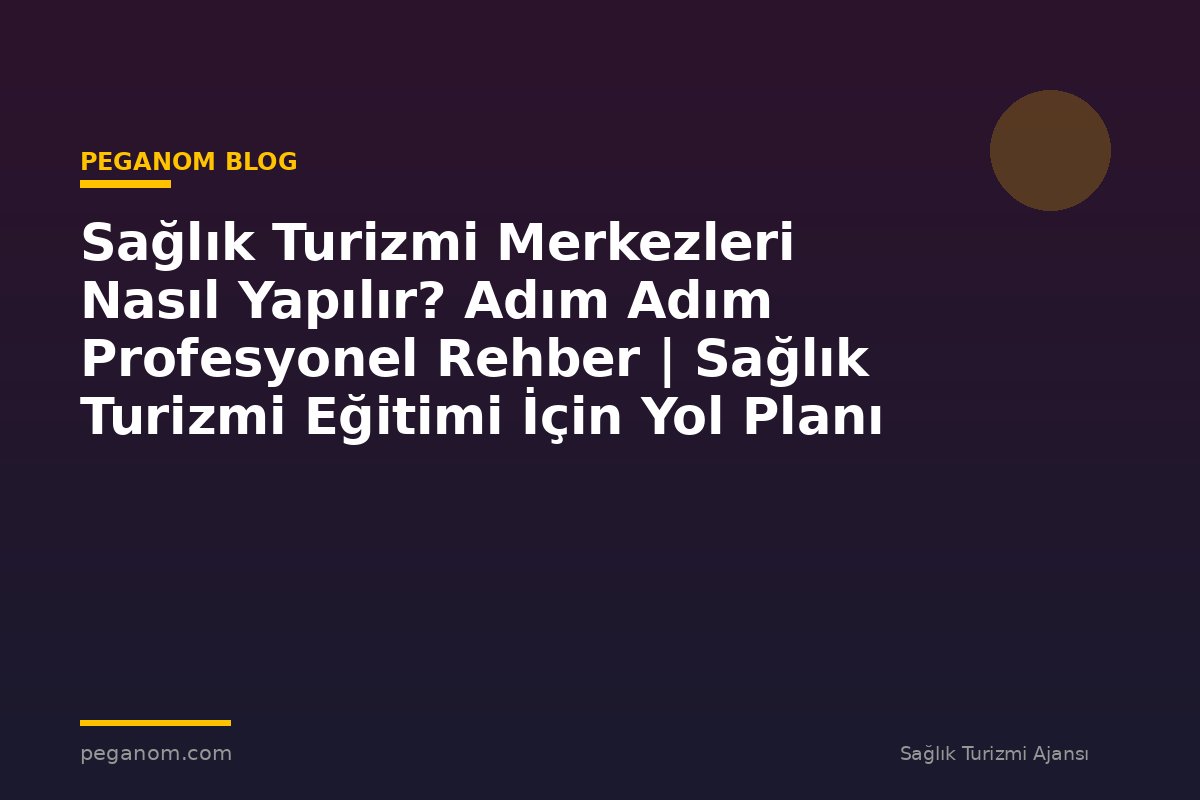 Sağlık Turizmi Merkezleri Nasıl Yapılır? Adım Adım Profesyonel Rehber | Sağlık Turizmi Eğitimi İçin Yol Planı
