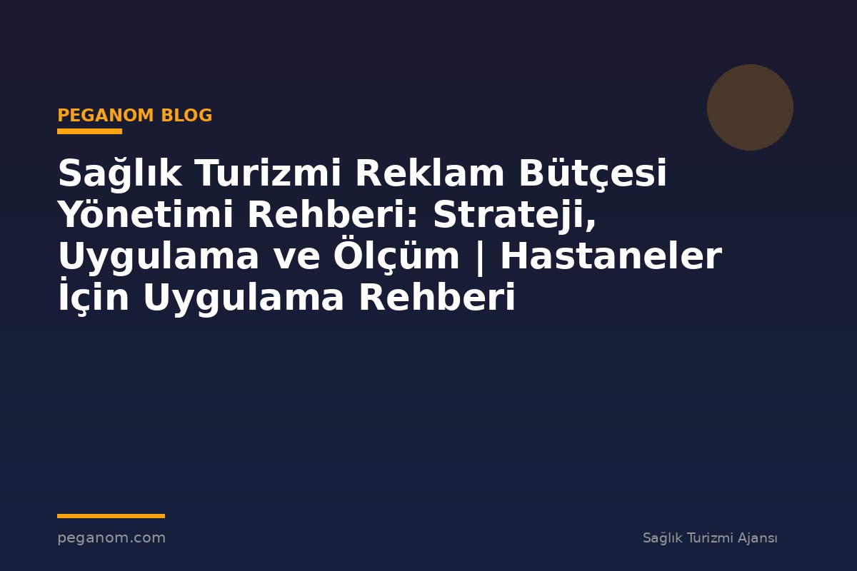 Sağlık Turizmi Reklam Bütçesi Yönetimi Rehberi: Strateji, Uygulama ve Ölçüm | Hastaneler İçin Uygulama Rehberi