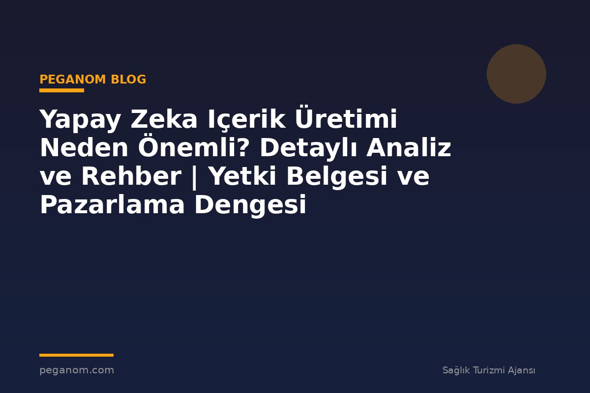 Yapay Zeka Içerik Üretimi Neden Önemli? Detaylı Analiz ve Rehber | Yetki Belgesi ve Pazarlama Dengesi