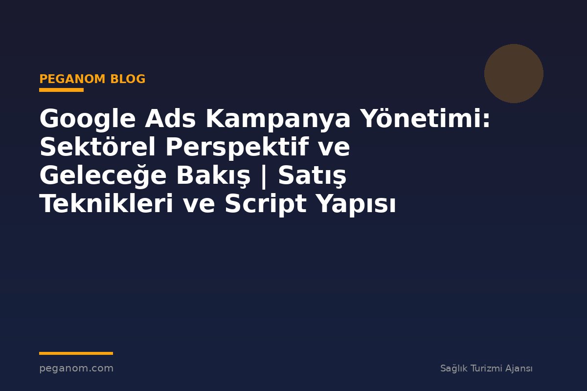 Google Ads Kampanya Yönetimi: Sektörel Perspektif ve Geleceğe Bakış | Satış Teknikleri ve Script Yapısı