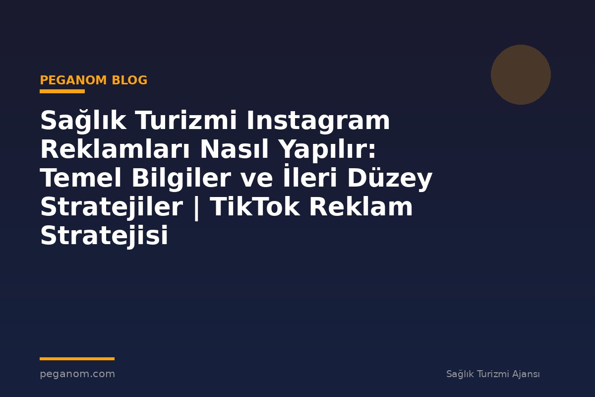 Sağlık Turizmi Instagram Reklamları Nasıl Yapılır: Temel Bilgiler ve İleri Düzey Stratejiler | TikTok Reklam Stratejisi