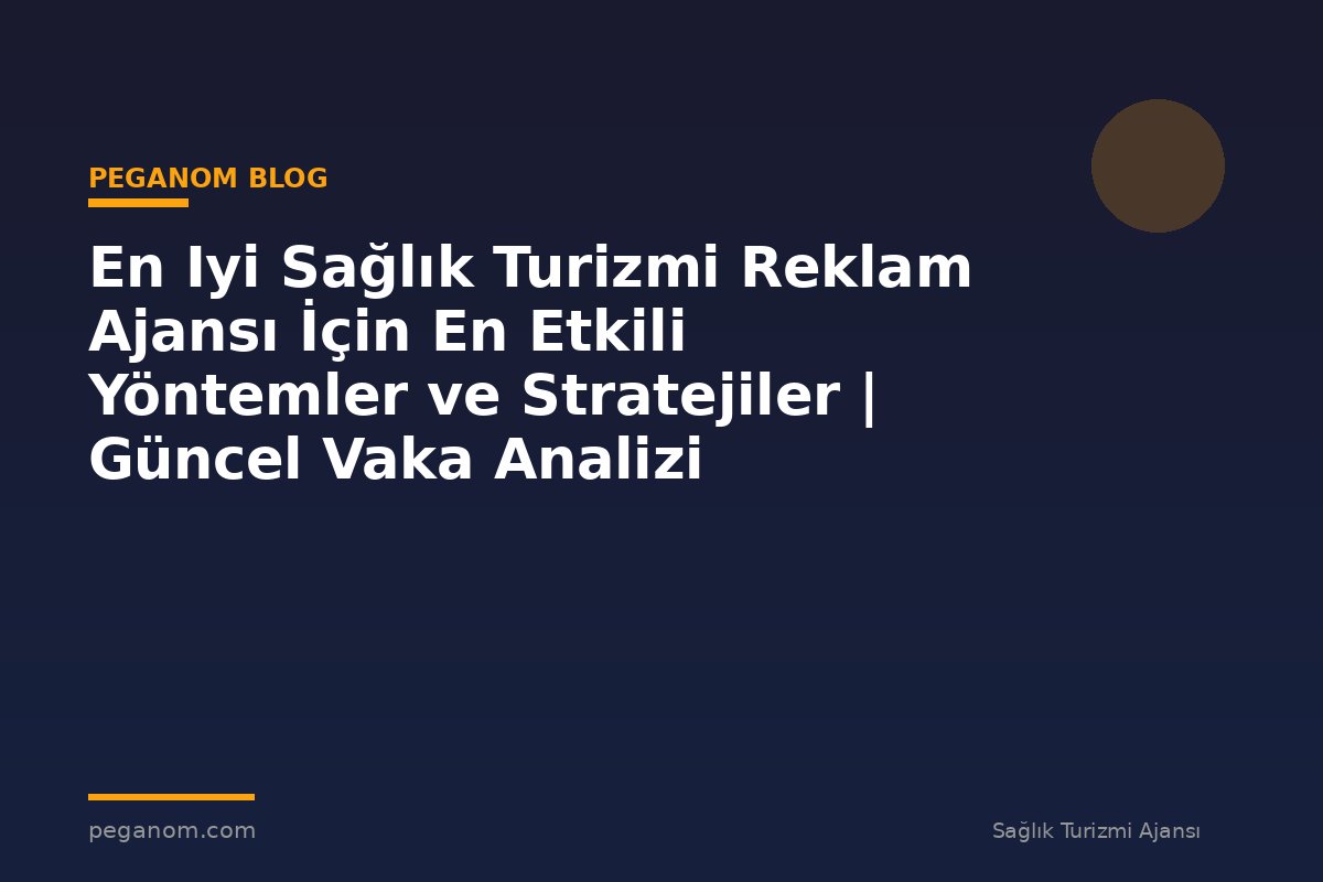 En Iyi Sağlık Turizmi Reklam Ajansı İçin En Etkili Yöntemler ve Stratejiler | Güncel Vaka Analizi