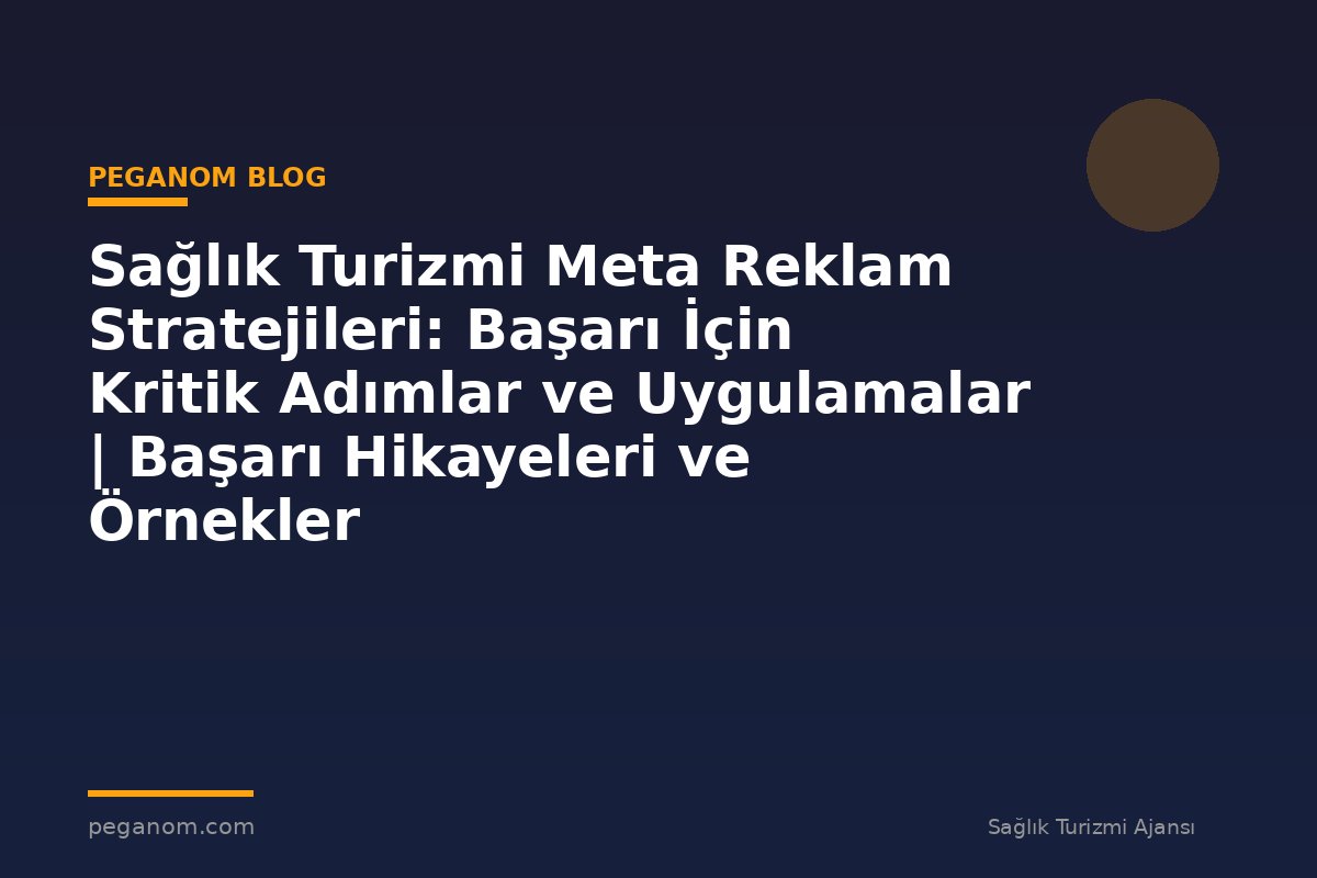 Sağlık Turizmi Meta Reklam Stratejileri: Başarı İçin Kritik Adımlar ve Uygulamalar | Başarı Hikayeleri ve Örnekler